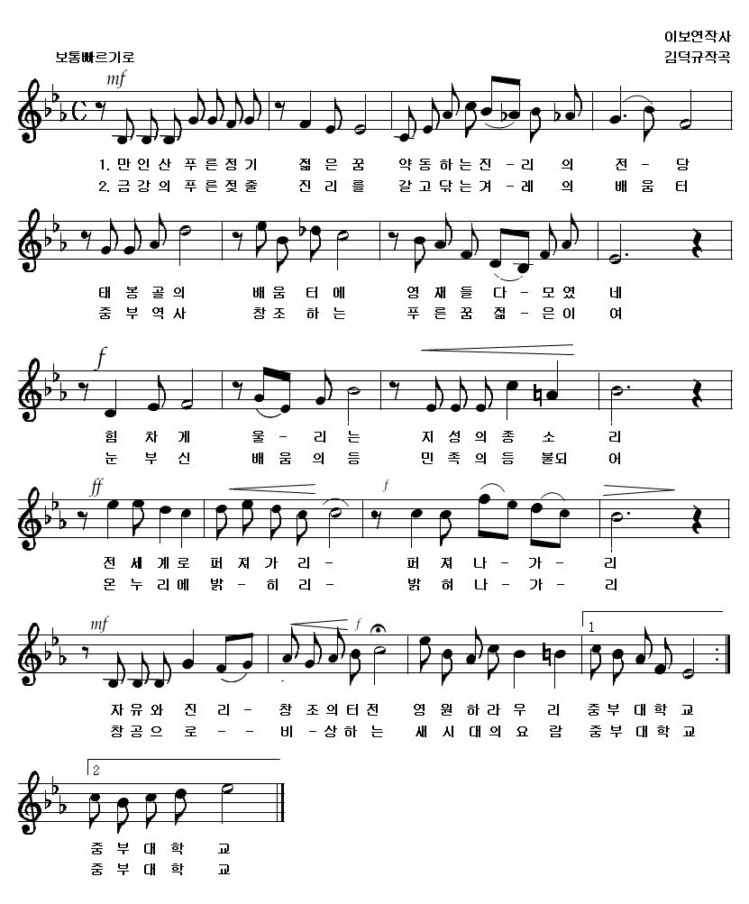 교가 악보(이보연작사, 김덕규작곡)-보통빠르기로 : 1. 만인산 푸른정기 쩖은꿈 약동하는진-리의 전-당 태봉골의 배움터에 영재들 다-모였네 힘차게 울-리는 지성의 종소리 전세계로 퍼져가리- 퍼져나-가-리 자유와 진리- 창조의 터전 영원하라 우리 중부대학교 중부대학교 
		2.금강의 푸른젖줄 진리를 갈고 닦는 겨-레의 배움터 중부역사 창조하는 푸른꿈 젊-은이여 눈부신 배움의 등 민족의 등불되어 온누리에 밝-히리- 밝혀 나-가-리 창공으로-- 비-상하는 새시대의 요람 중부대학교 중부대학교